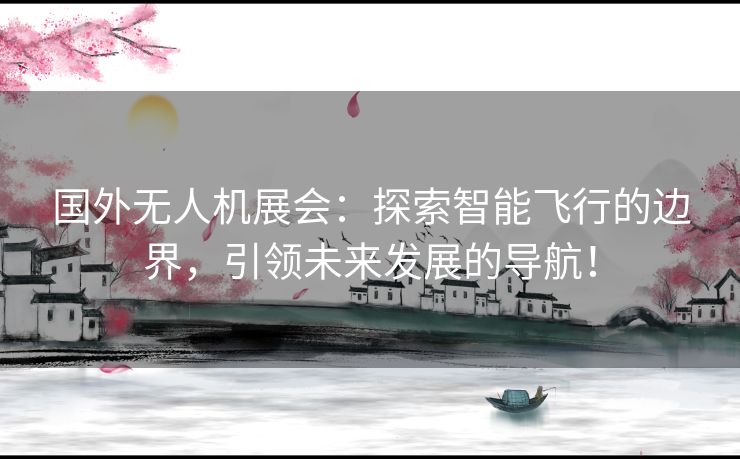 国外无人机展会：探索智能飞行的边界，引领未来发展的导航！