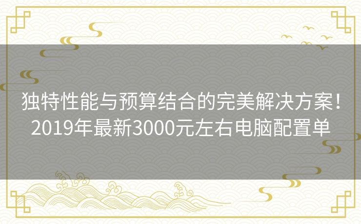 独特性能与预算结合的完美解决方案！2019年最新3000元左右电脑配置单