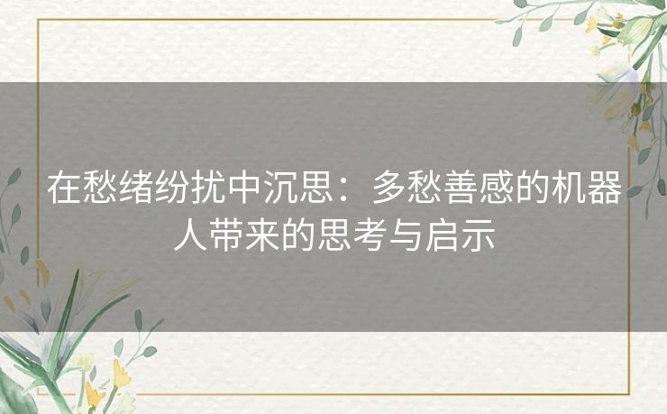 在愁绪纷扰中沉思：多愁善感的机器人带来的思考与启示