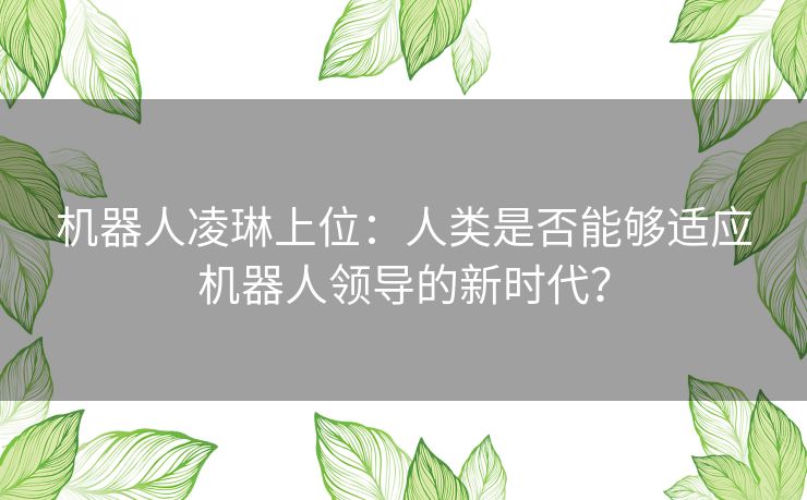 机器人凌琳上位：人类是否能够适应机器人领导的新时代？