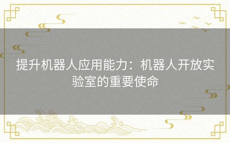 提升机器人应用能力：机器人开放实验室的重要使命