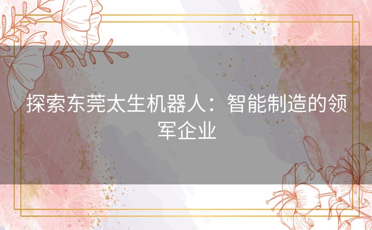 探索东莞太生机器人：智能制造的领军企业