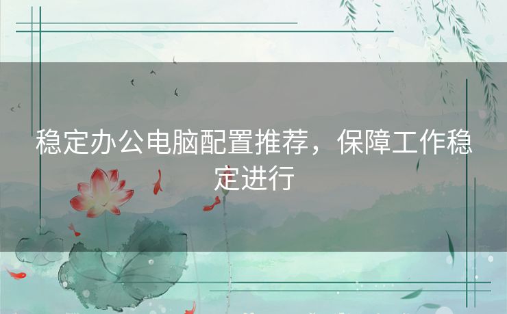稳定办公电脑配置推荐，保障工作稳定进行