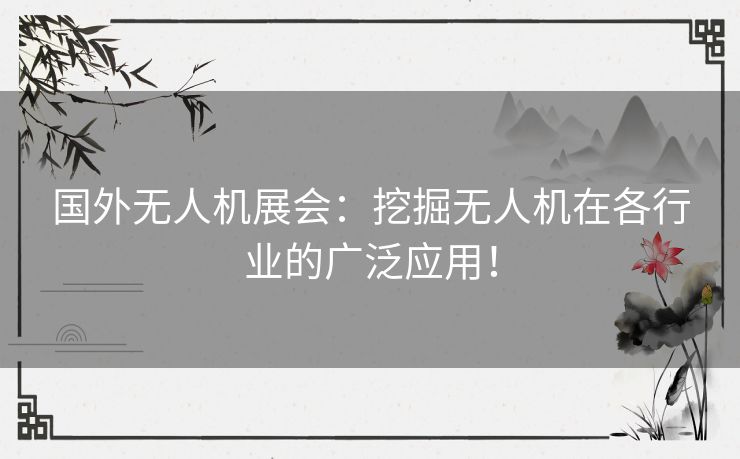 国外无人机展会：挖掘无人机在各行业的广泛应用！