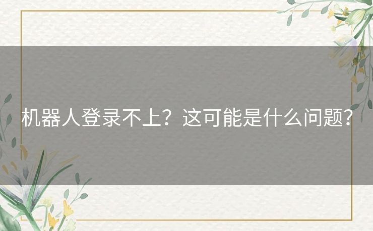机器人登录不上？这可能是什么问题？