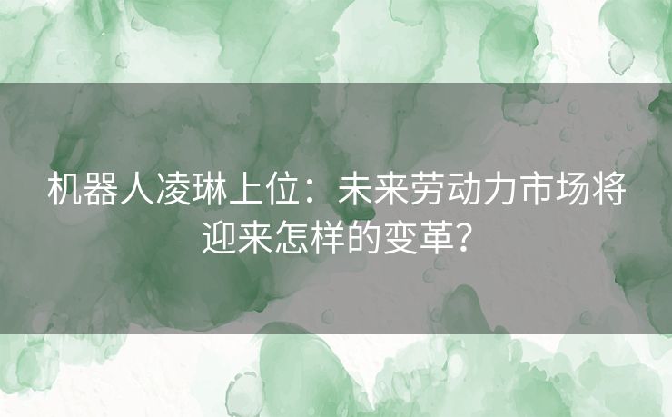 机器人凌琳上位：未来劳动力市场将迎来怎样的变革？