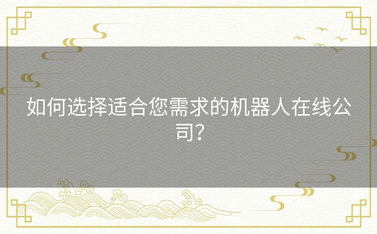 如何选择适合您需求的机器人在线公司？