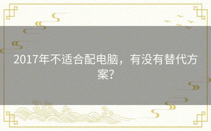 2017年不适合配电脑，有没有替代方案？