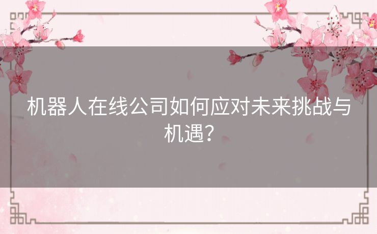 机器人在线公司如何应对未来挑战与机遇？