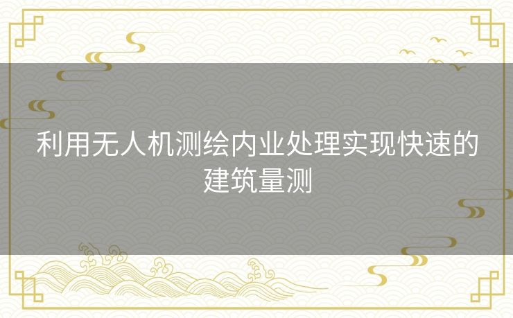 利用无人机测绘内业处理实现快速的建筑量测