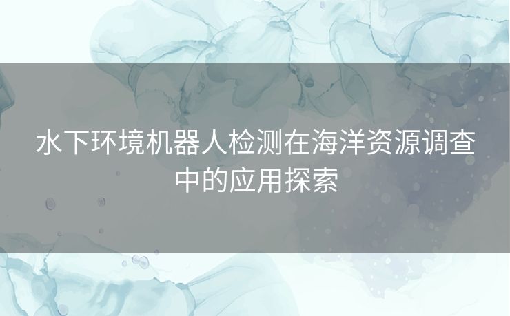 水下环境机器人检测在海洋资源调查中的应用探索