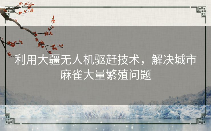 利用大疆无人机驱赶技术，解决城市麻雀大量繁殖问题