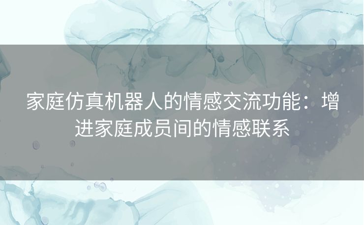 家庭仿真机器人的情感交流功能：增进家庭成员间的情感联系