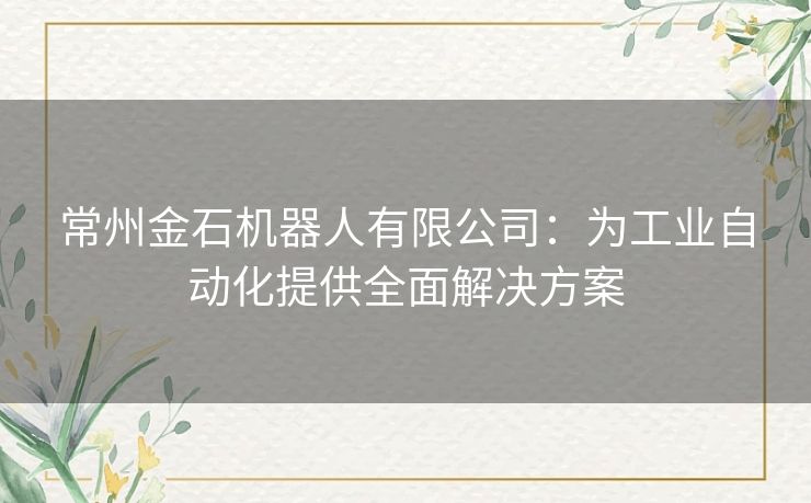 常州金石机器人有限公司：为工业自动化提供全面解决方案