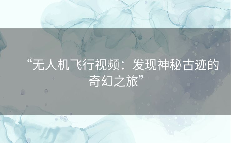 “无人机飞行视频：发现神秘古迹的奇幻之旅”