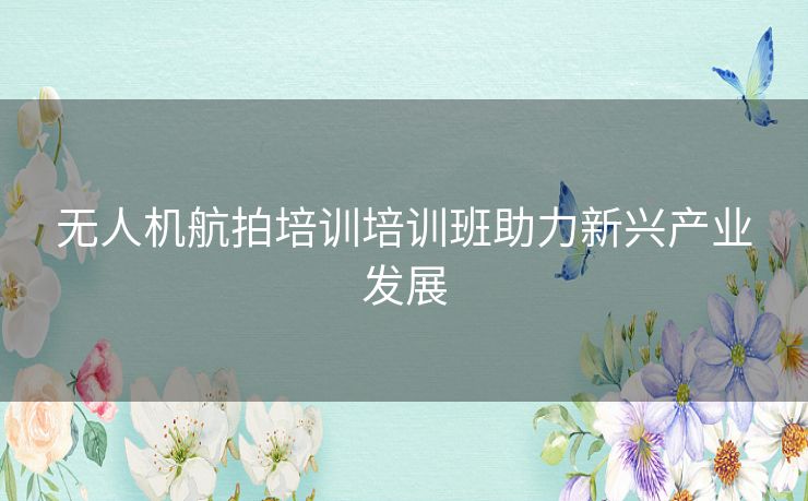 无人机航拍培训培训班助力新兴产业发展