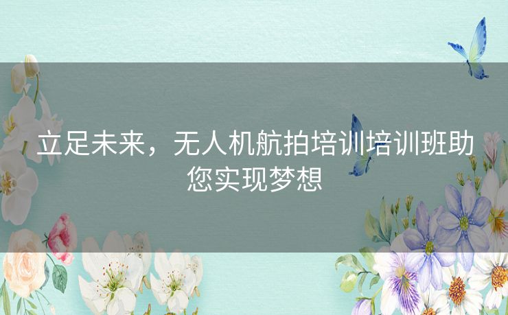 立足未来，无人机航拍培训培训班助您实现梦想