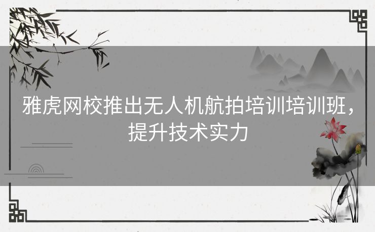 雅虎网校推出无人机航拍培训培训班，提升技术实力