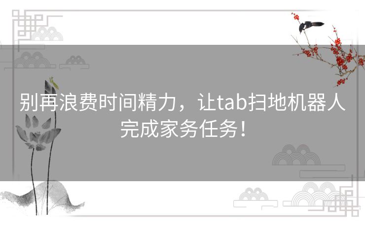 别再浪费时间精力，让tab扫地机器人完成家务任务！