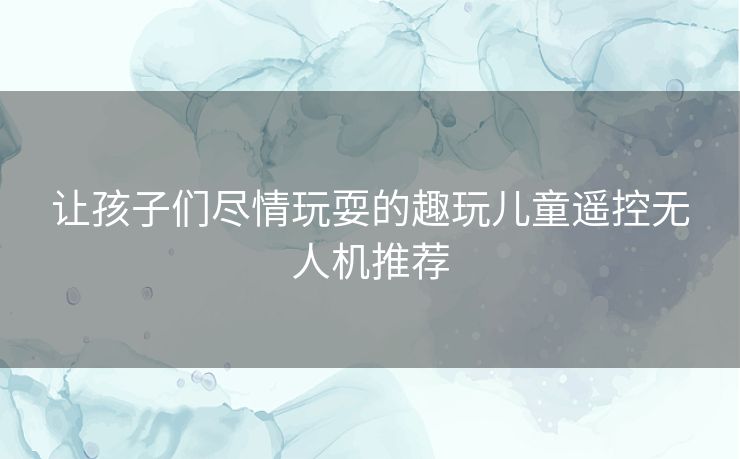 让孩子们尽情玩耍的趣玩儿童遥控无人机推荐