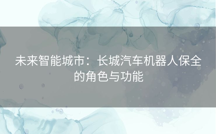 未来智能城市：长城汽车机器人保全的角色与功能