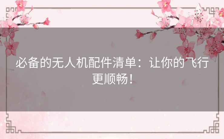 必备的无人机配件清单：让你的飞行更顺畅！