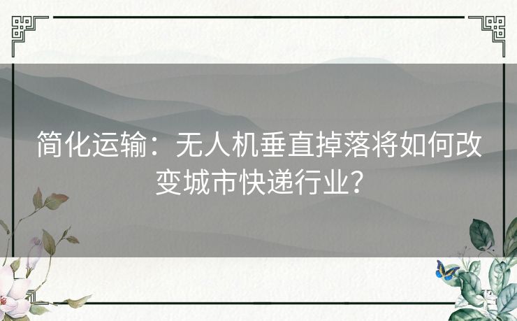 简化运输：无人机垂直掉落将如何改变城市快递行业？