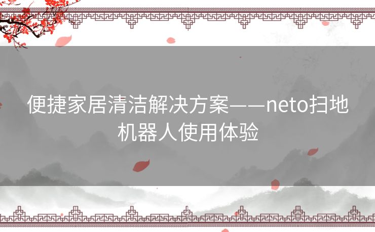 便捷家居清洁解决方案——neto扫地机器人使用体验
