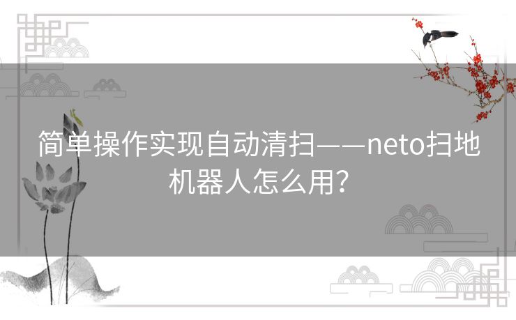 简单操作实现自动清扫——neto扫地机器人怎么用？