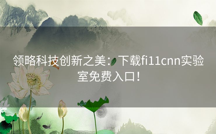 领略科技创新之美：下载fi11cnn实验室免费入口！