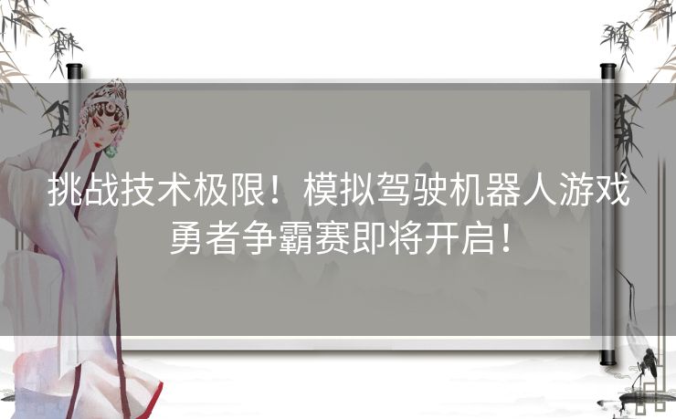挑战技术极限！模拟驾驶机器人游戏勇者争霸赛即将开启！