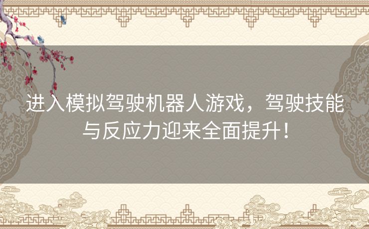 进入模拟驾驶机器人游戏，驾驶技能与反应力迎来全面提升！