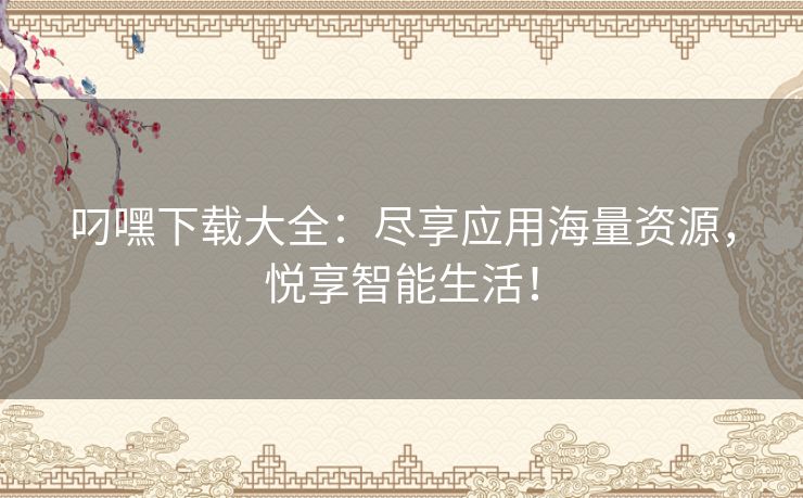 叼嘿下载大全：尽享应用海量资源，悦享智能生活！