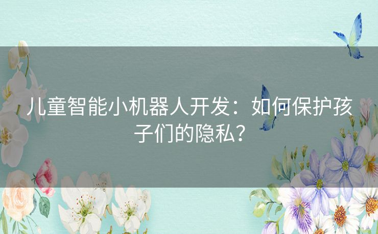 儿童智能小机器人开发：如何保护孩子们的隐私？