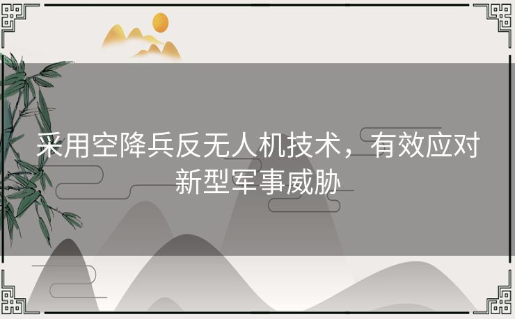 采用空降兵反无人机技术，有效应对新型军事威胁