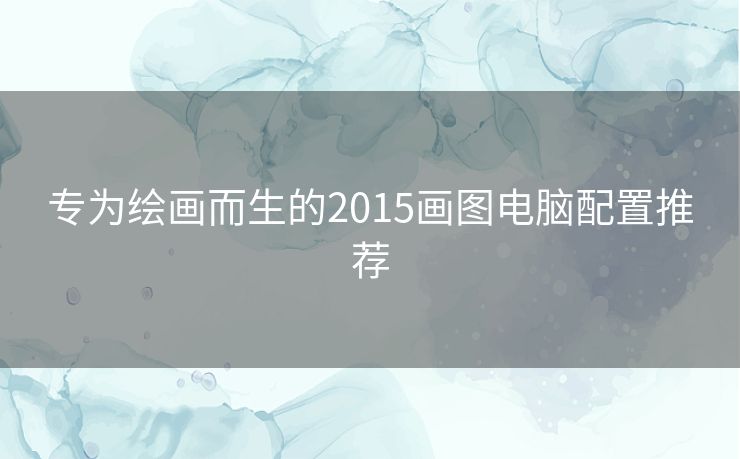 专为绘画而生的2015画图电脑配置推荐