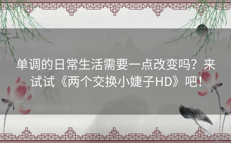 单调的日常生活需要一点改变吗？来试试《两个交换小婕子HD》吧！