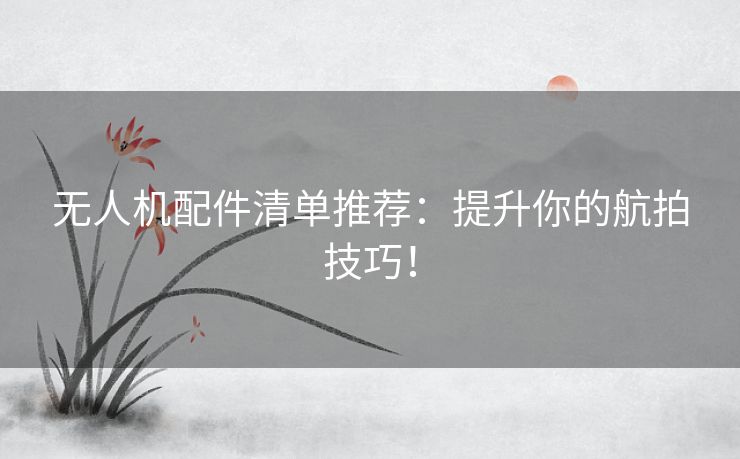 无人机配件清单推荐：提升你的航拍技巧！