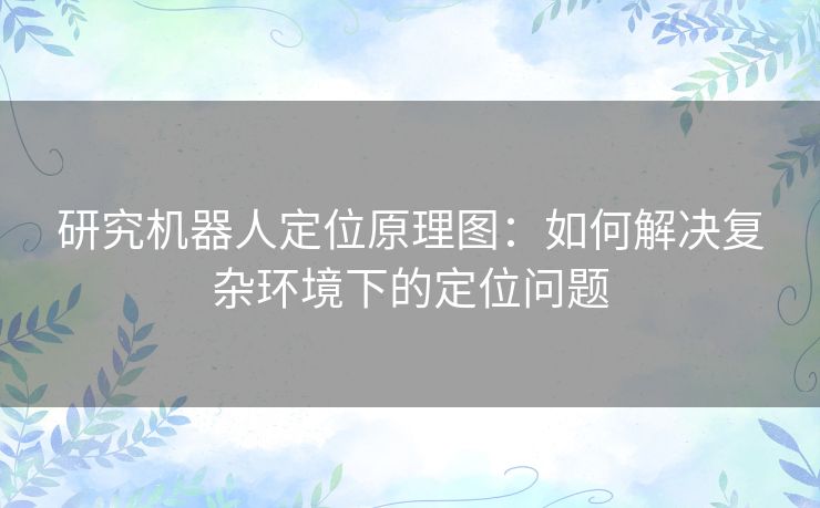 研究机器人定位原理图：如何解决复杂环境下的定位问题