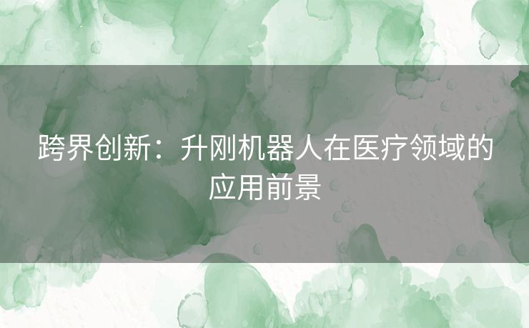 跨界创新：升刚机器人在医疗领域的应用前景