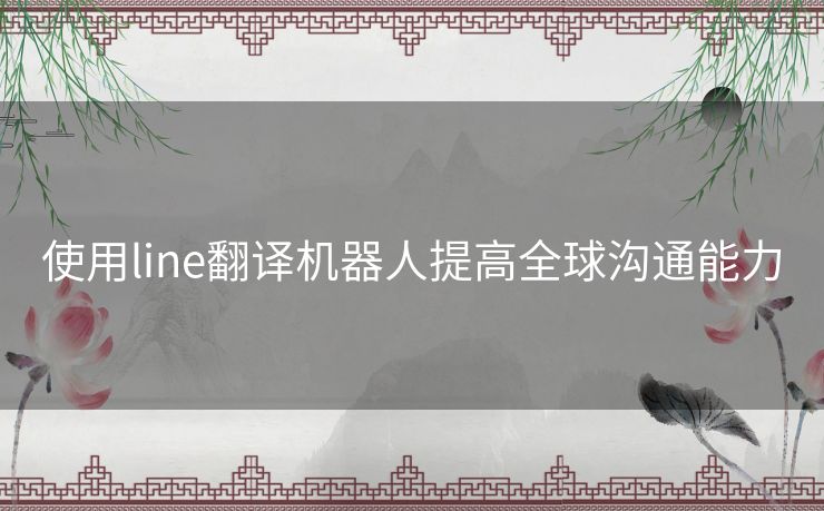 使用line翻译机器人提高全球沟通能力