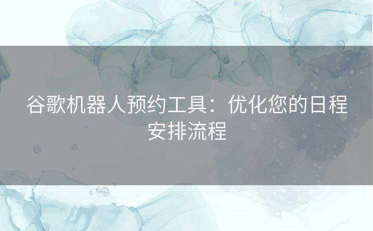 谷歌机器人预约工具：优化您的日程安排流程