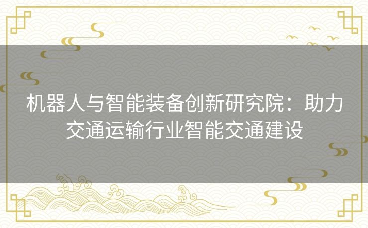 机器人与智能装备创新研究院：助力交通运输行业智能交通建设