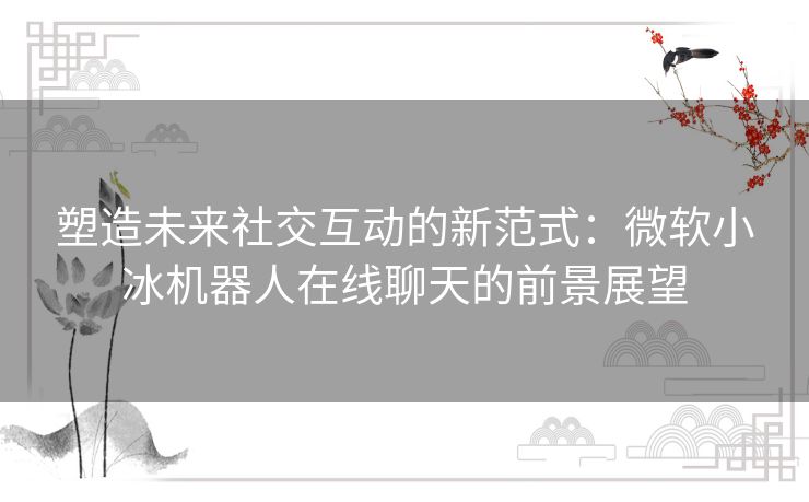 塑造未来社交互动的新范式：微软小冰机器人在线聊天的前景展望