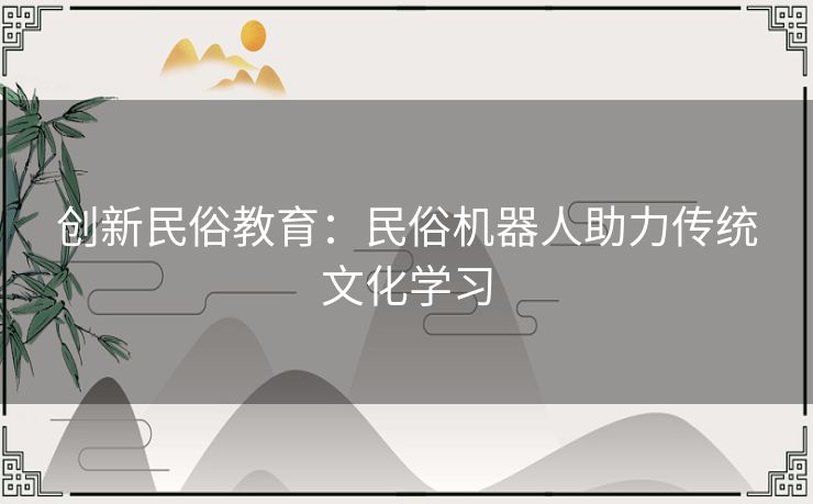 创新民俗教育：民俗机器人助力传统文化学习