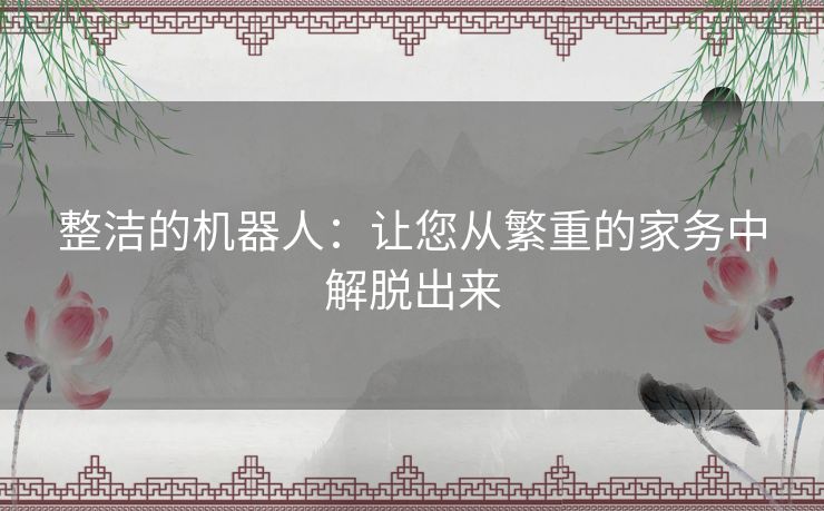 整洁的机器人：让您从繁重的家务中解脱出来