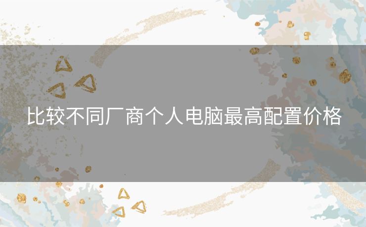 比较不同厂商个人电脑最高配置价格