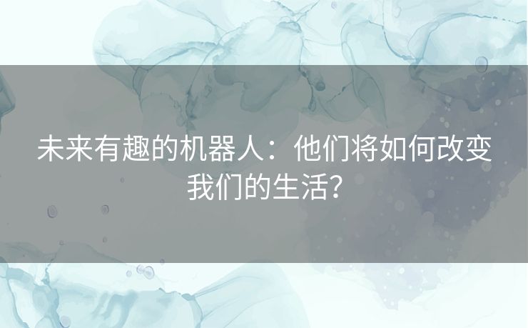 未来有趣的机器人：他们将如何改变我们的生活？