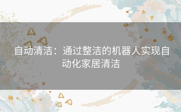 自动清洁：通过整洁的机器人实现自动化家居清洁