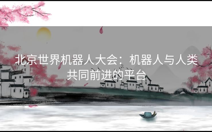 北京世界机器人大会：机器人与人类共同前进的平台
